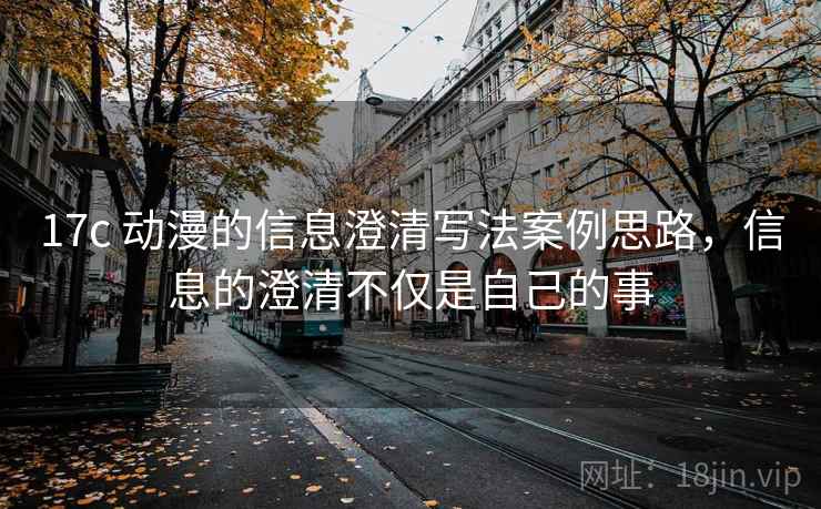 17c 动漫的信息澄清写法案例思路，信息的澄清不仅是自己的事