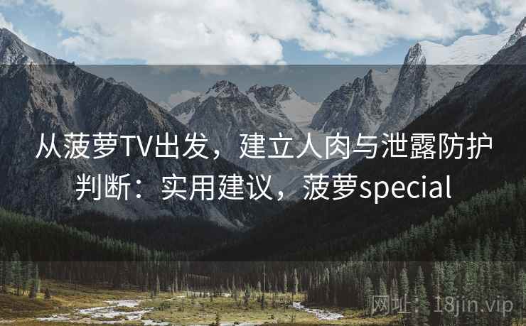 从菠萝TV出发，建立人肉与泄露防护判断：实用建议，菠萝special