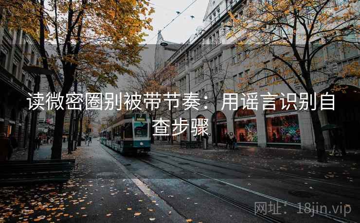 读微密圈别被带节奏：用谣言识别自查步骤