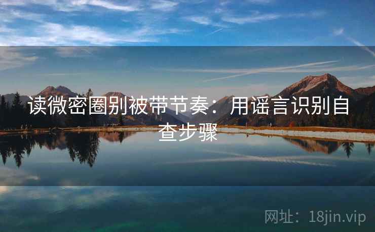 读微密圈别被带节奏：用谣言识别自查步骤