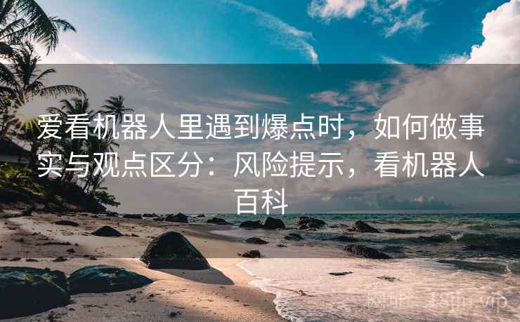 爱看机器人里遇到爆点时，如何做事实与观点区分：风险提示，看机器人百科