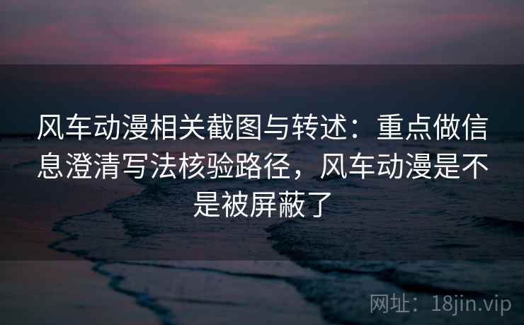 风车动漫相关截图与转述：重点做信息澄清写法核验路径，风车动漫是不是被屏蔽了