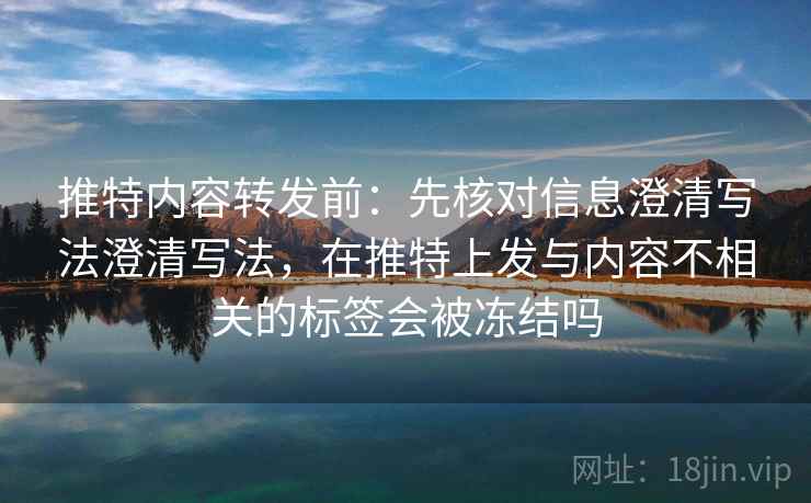 推特内容转发前：先核对信息澄清写法澄清写法，在推特上发与内容不相关的标签会被冻结吗