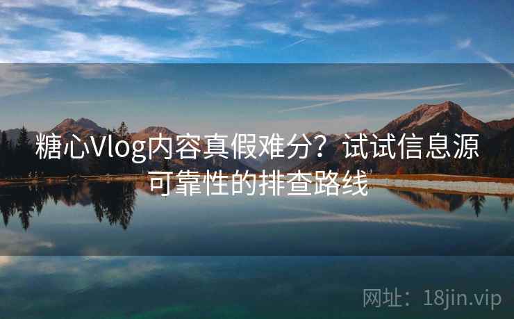 糖心Vlog内容真假难分？试试信息源可靠性的排查路线