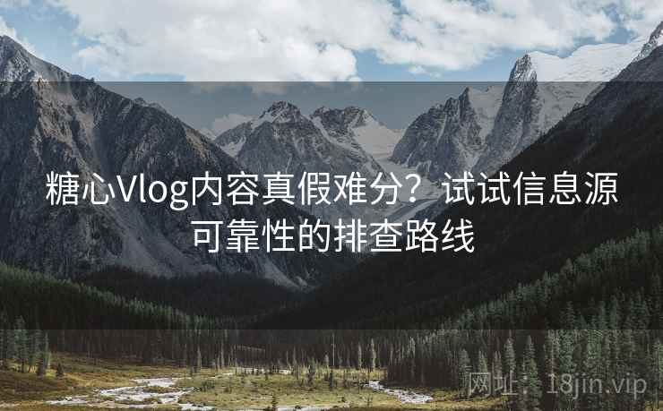 糖心Vlog内容真假难分？试试信息源可靠性的排查路线