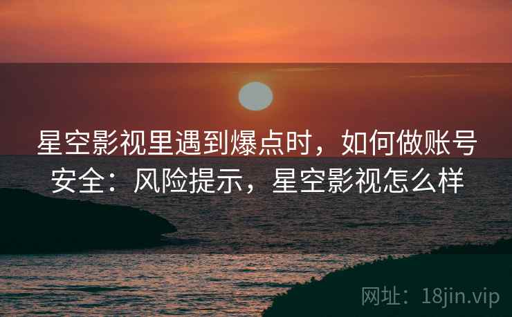 星空影视里遇到爆点时，如何做账号安全：风险提示，星空影视怎么样