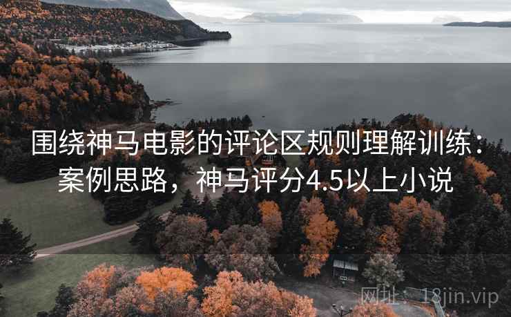 围绕神马电影的评论区规则理解训练：案例思路，神马评分4.5以上小说
