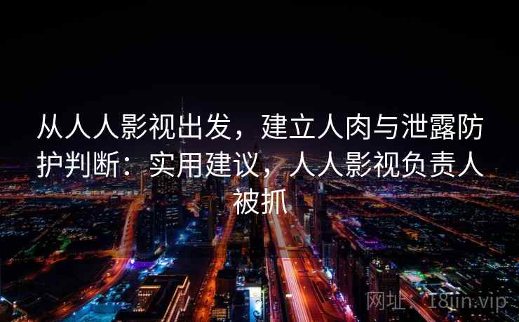 从人人影视出发，建立人肉与泄露防护判断：实用建议，人人影视负责人被抓