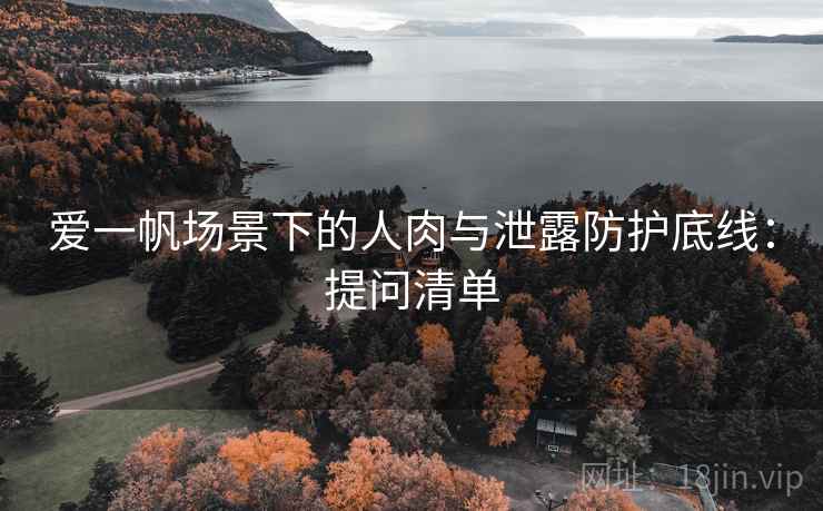 爱一帆场景下的人肉与泄露防护底线：提问清单