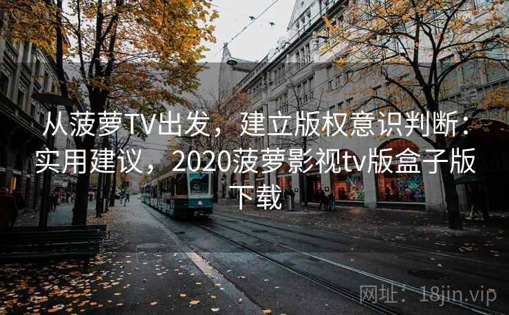 从菠萝TV出发，建立版权意识判断：实用建议，2020菠萝影视tv版盒子版下载