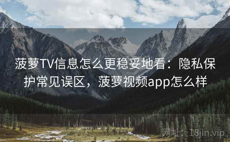 菠萝TV信息怎么更稳妥地看：隐私保护常见误区，菠萝视频app怎么样