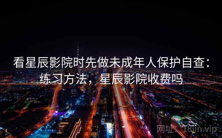 看星辰影院时先做未成年人保护自查：练习方法，星辰影院收费吗