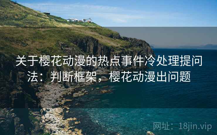 关于樱花动漫的热点事件冷处理提问法：判断框架，樱花动漫出问题