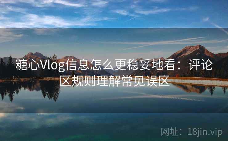 糖心Vlog信息怎么更稳妥地看：评论区规则理解常见误区