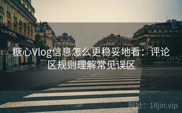 糖心Vlog信息怎么更稳妥地看：评论区规则理解常见误区