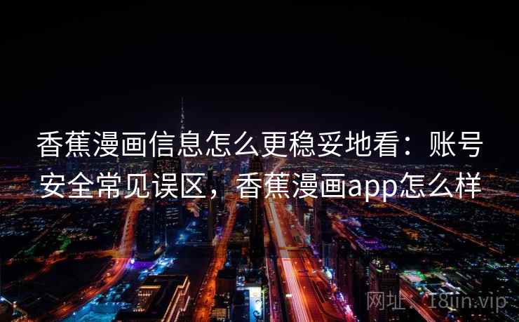 香蕉漫画信息怎么更稳妥地看：账号安全常见误区，香蕉漫画app怎么样