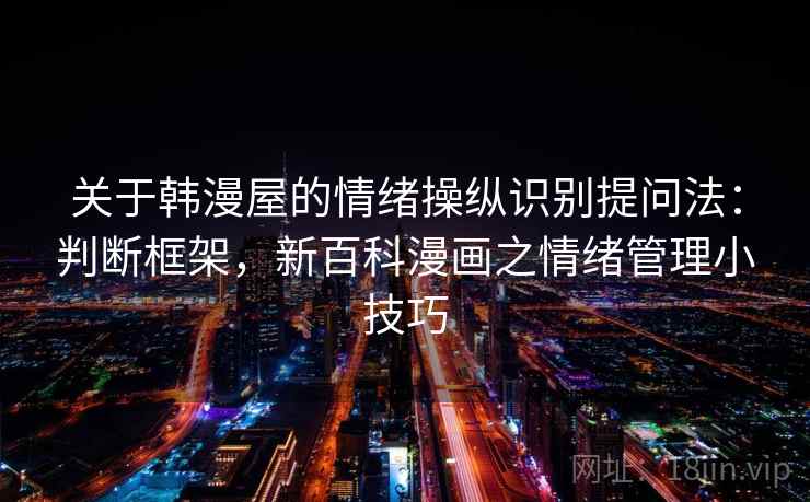 关于韩漫屋的情绪操纵识别提问法：判断框架，新百科漫画之情绪管理小技巧