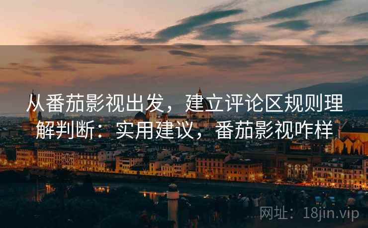 从番茄影视出发，建立评论区规则理解判断：实用建议，番茄影视咋样