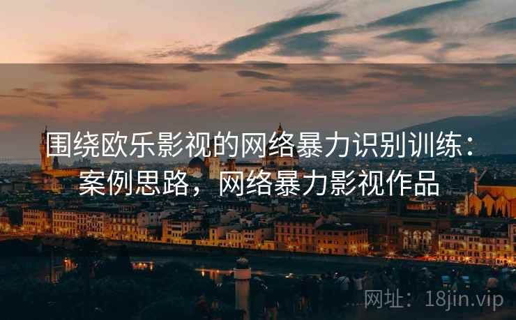 围绕欧乐影视的网络暴力识别训练：案例思路，网络暴力影视作品