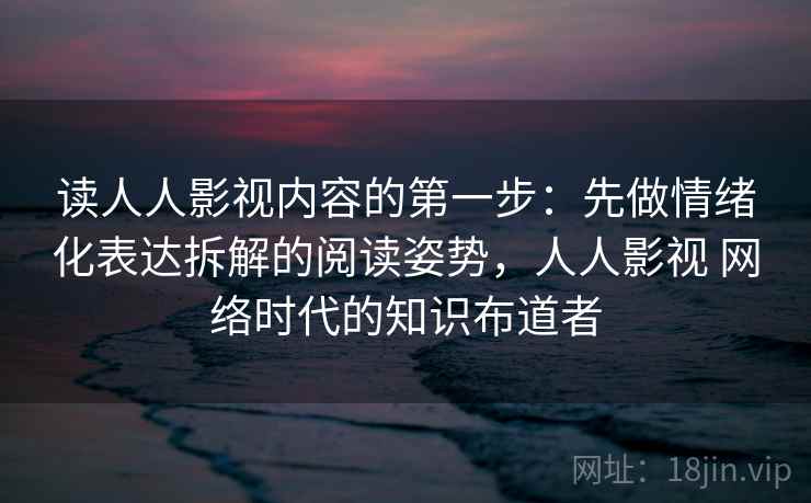 读人人影视内容的第一步：先做情绪化表达拆解的阅读姿势，人人影视 网络时代的知识布道者