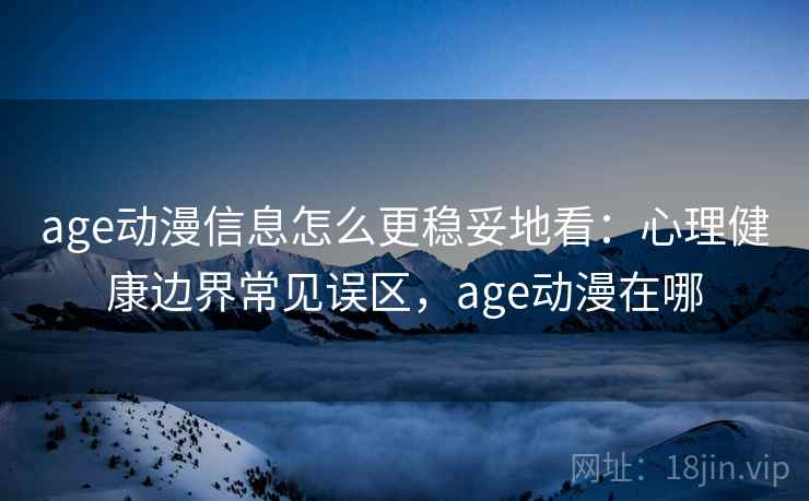age动漫信息怎么更稳妥地看：心理健康边界常见误区，age动漫在哪