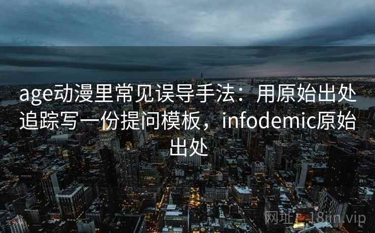 age动漫里常见误导手法：用原始出处追踪写一份提问模板，infodemic原始出处