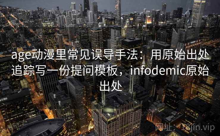 age动漫里常见误导手法：用原始出处追踪写一份提问模板，infodemic原始出处