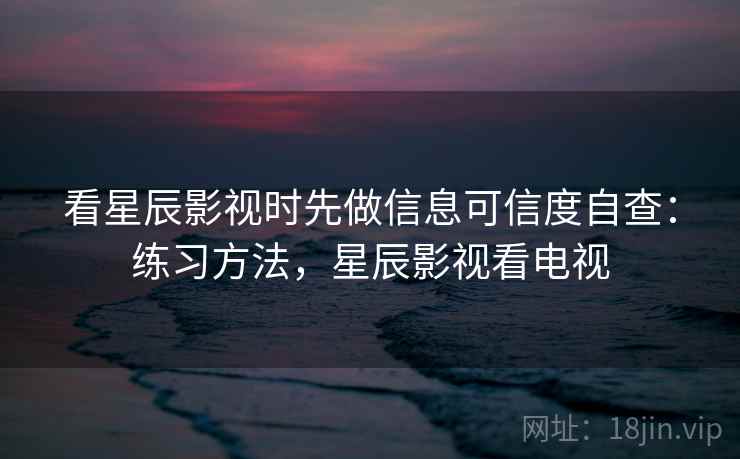 看星辰影视时先做信息可信度自查：练习方法，星辰影视看电视