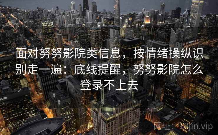 面对努努影院类信息，按情绪操纵识别走一遍：底线提醒，努努影院怎么登录不上去