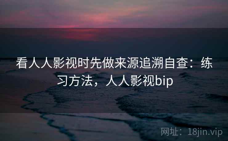 看人人影视时先做来源追溯自查：练习方法，人人影视bip
