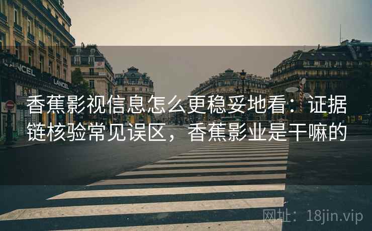 香蕉影视信息怎么更稳妥地看：证据链核验常见误区，香蕉影业是干嘛的