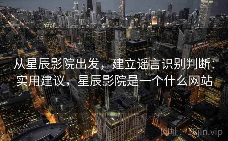 从星辰影院出发，建立谣言识别判断：实用建议，星辰影院是一个什么网站