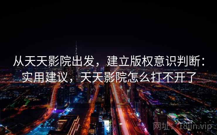 从天天影院出发，建立版权意识判断：实用建议，天天影院怎么打不开了