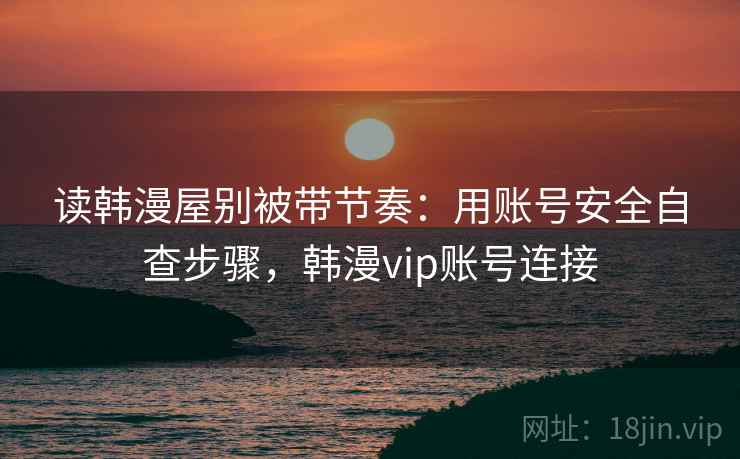 读韩漫屋别被带节奏：用账号安全自查步骤，韩漫vip账号连接