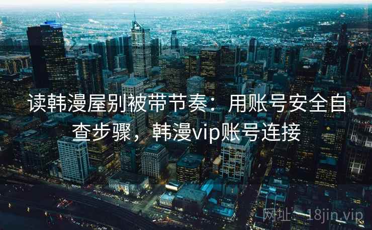 读韩漫屋别被带节奏：用账号安全自查步骤，韩漫vip账号连接
