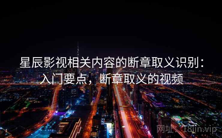 星辰影视相关内容的断章取义识别:入门要点,断章取义的视频 星辰影视相关内容的断章取义识别:入门要点,断章取义的视频