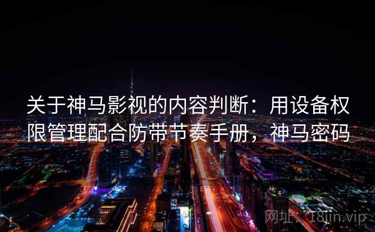 关于神马影视的内容判断:用设备权限管理配合防带节奏手册,神马密码 关于神马影视的内容判断:用设备权限管理配合防带节奏手册,神马密码