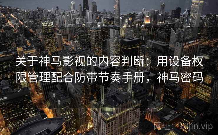 关于神马影视的内容判断:用设备权限管理配合防带节奏手册,神马密码 关于神马影视的内容判断:用设备权限管理配合防带节奏手册,神马密码