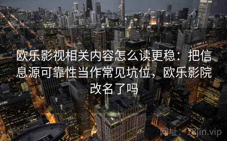 欧乐影视相关内容怎么读更稳:把信息源可靠性当作常见坑位,欧乐影院改名了吗 欧乐影视相关内容怎么读更稳:把信息源可靠性当作常见坑位,欧乐影院改名了吗