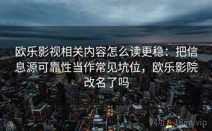 欧乐影视相关内容怎么读更稳:把信息源可靠性当作常见坑位,欧乐影院改名了吗 欧乐影视相关内容怎么读更稳:把信息源可靠性当作常见坑位,欧乐影院改名了吗
