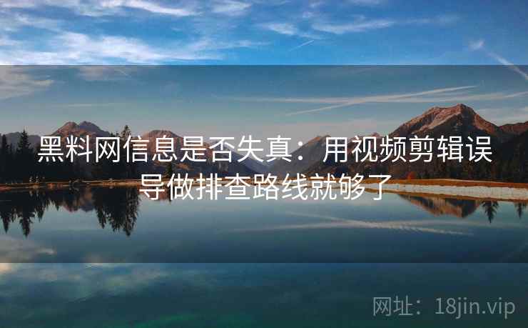 黑料网信息是否失真：用视频剪辑误导做排查路线就够了