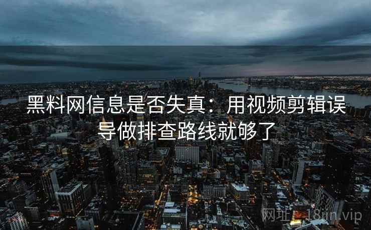 黑料网信息是否失真：用视频剪辑误导做排查路线就够了