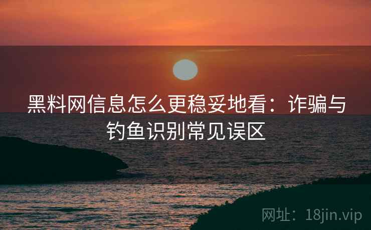 黑料网信息怎么更稳妥地看:诈骗与钓鱼识别常见误区 黑料网信息怎么更稳妥地看:诈骗与钓鱼识别常见误区