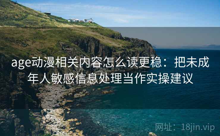 age动漫相关内容怎么读更稳：把未成年人敏感信息处理当作实操建议
