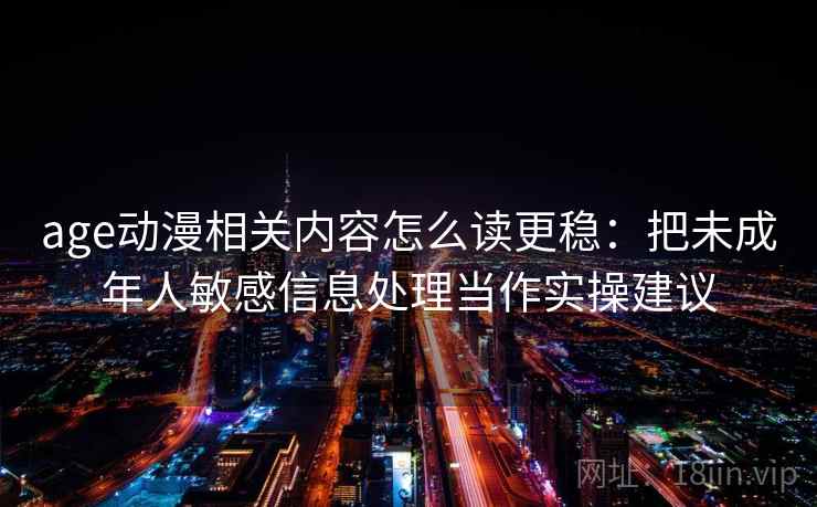 age动漫相关内容怎么读更稳：把未成年人敏感信息处理当作实操建议
