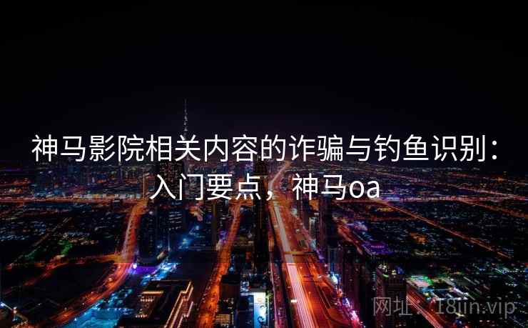 神马影院相关内容的诈骗与钓鱼识别:入门要点,神马oa 神马影院相关内容的诈骗与钓鱼识别:入门要点,神马oa
