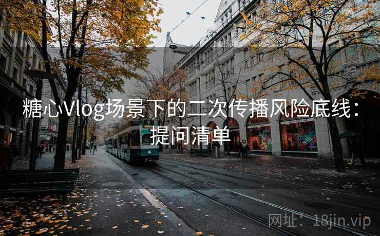 糖心Vlog场景下的二次传播风险底线:提问清单 糖心Vlog场景下的二次传播风险底线:提问清单