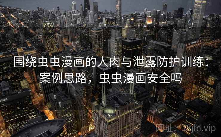 围绕虫虫漫画的人肉与泄露防护训练:案例思路,虫虫漫画安全吗 围绕虫虫漫画的人肉与泄露防护训练:案例思路,虫虫漫画安全吗