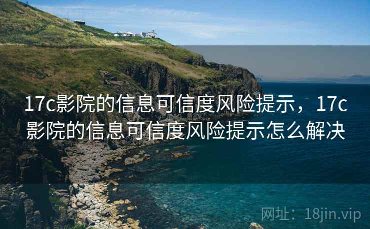 17c影院的信息可信度风险提示,17c影院的信息可信度风险提示怎么解决 17c影院的信息可信度风险提示,17c影院的信息可信度风险提示怎么解决