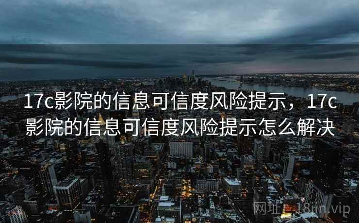 17c影院的信息可信度风险提示,17c影院的信息可信度风险提示怎么解决 17c影院的信息可信度风险提示,17c影院的信息可信度风险提示怎么解决